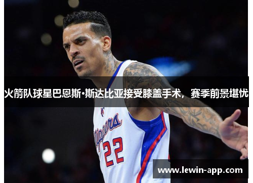 火箭队球星巴恩斯·斯达比亚接受膝盖手术，赛季前景堪忧