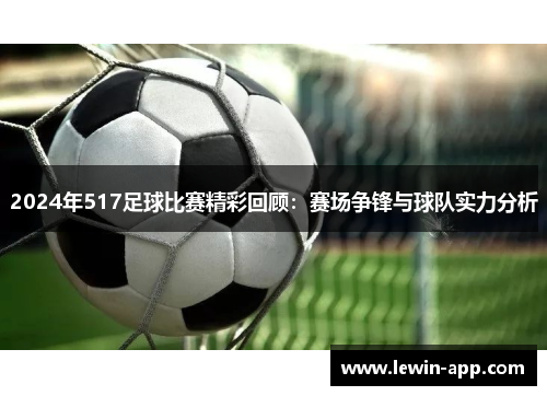2024年517足球比赛精彩回顾：赛场争锋与球队实力分析