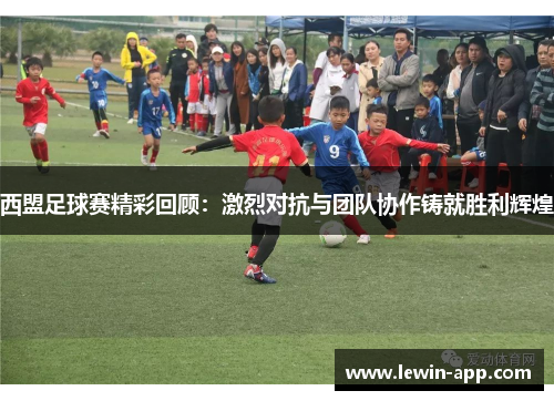 西盟足球赛精彩回顾：激烈对抗与团队协作铸就胜利辉煌