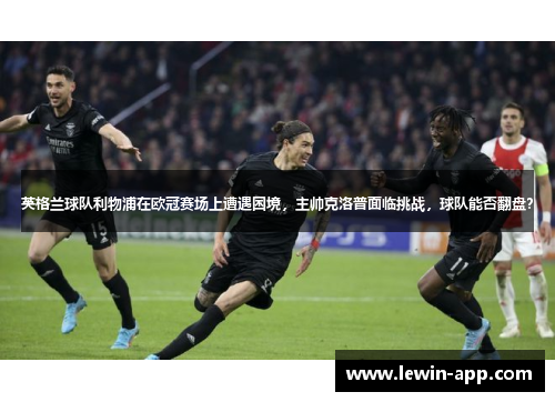 英格兰球队利物浦在欧冠赛场上遭遇困境，主帅克洛普面临挑战，球队能否翻盘？