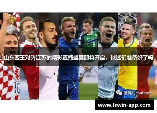 山东西王对阵江苏的精彩直播盛宴即将开启，球迷们准备好了吗