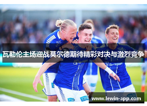 瓦勒伦主场迎战莫尔德期待精彩对决与激烈竞争