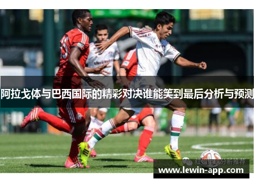 阿拉戈体与巴西国际的精彩对决谁能笑到最后分析与预测