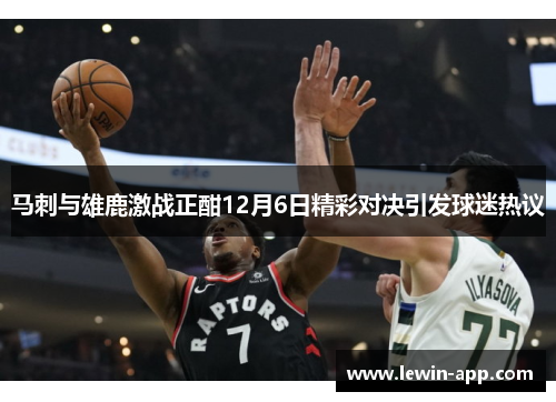 马刺与雄鹿激战正酣12月6日精彩对决引发球迷热议